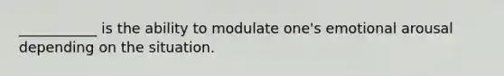 ___________ is the ability to modulate one's emotional arousal depending on the situation.