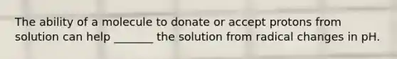 The ability of a molecule to donate or accept protons from solution can help _______ the solution from radical changes in pH.