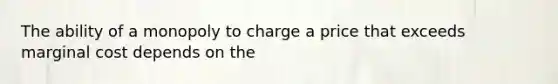 The ability of a monopoly to charge a price that exceeds marginal cost depends on the