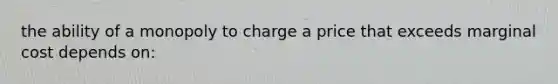 the ability of a monopoly to charge a price that exceeds marginal cost depends on: