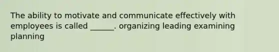 The ability to motivate and communicate effectively with employees is called ______. organizing leading examining planning