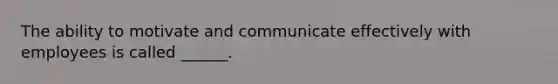 The ability to motivate and communicate effectively with employees is called ______.