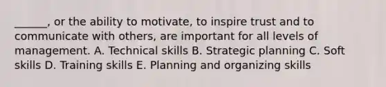 ______, or the ability to motivate, to inspire trust and to communicate with others, are important for all levels of management. A. Technical skills B. Strategic planning C. Soft skills D. Training skills E. Planning and organizing skills