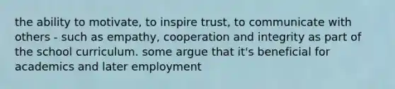 the ability to motivate, to inspire trust, to communicate with others - such as empathy, cooperation and integrity as part of the school curriculum. some argue that it's beneficial for academics and later employment