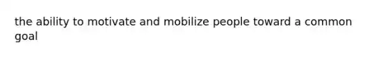 the ability to motivate and mobilize people toward a common goal