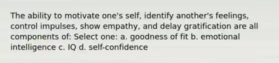 The ability to motivate one's self, identify another's feelings, control impulses, show empathy, and delay gratification are all components of: Select one: a. goodness of fit b. emotional intelligence c. IQ d. self-confidence