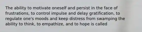 The ability to motivate oneself and persist in the face of frustrations, to control impulse and delay gratification, to regulate one's moods and keep distress from swamping the ability to think, to empathize, and to hope is called