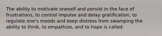 The ability to motivate oneself and persist in the face of frustrations, to control impulse and delay gratification, to regulate one's moods and keep distress from swamping the ability to think, to empathize, and to hope is called: