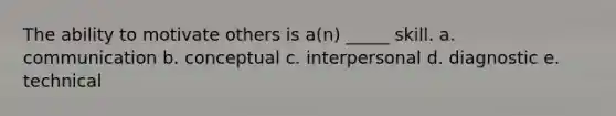 The ability to motivate others is a(n) _____ skill. a. communication b. conceptual c. interpersonal d. diagnostic e. technical