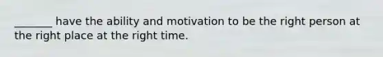 _______ have the ability and motivation to be the right person at the right place at the right time.