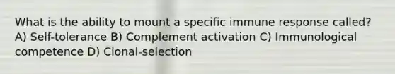 What is the ability to mount a specific immune response called? A) Self-tolerance B) Complement activation C) Immunological competence D) Clonal-selection