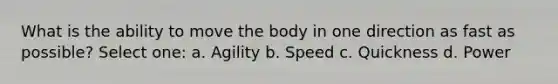 What is the ability to move the body in one direction as fast as possible? Select one: a. Agility b. Speed c. Quickness d. Power