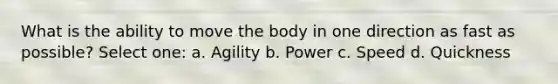 What is the ability to move the body in one direction as fast as possible? Select one: a. Agility b. Power c. Speed d. Quickness