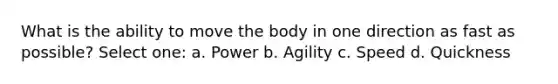 What is the ability to move the body in one direction as fast as possible? Select one: a. Power b. Agility c. Speed d. Quickness