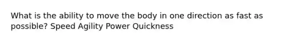 What is the ability to move the body in one direction as fast as possible? Speed Agility Power Quickness