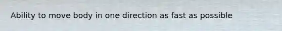 Ability to move body in one direction as fast as possible