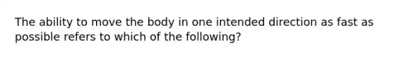 The ability to move the body in one intended direction as fast as possible refers to which of the following?