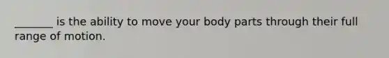 _______ is the ability to move your body parts through their full range of motion.