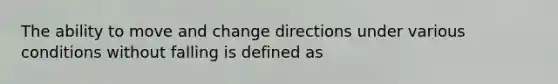 The ability to move and change directions under various conditions without falling is defined as