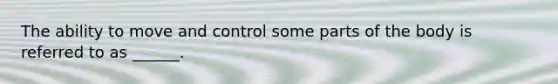The ability to move and control some parts of the body is referred to as ______.