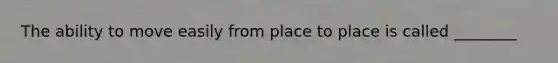 The ability to move easily from place to place is called ________