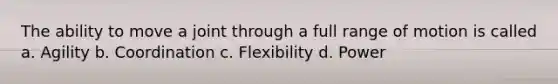 The ability to move a joint through a full range of motion is called a. Agility b. Coordination c. Flexibility d. Power