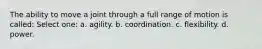 The ability to move a joint through a full range of motion is called: Select one: a. agility. b. coordination. c. flexibility. d. power.