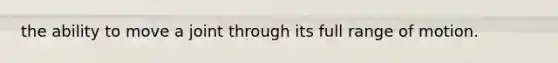 the ability to move a joint through its full range of motion.