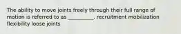 The ability to move joints freely through their full range of motion is referred to as __________. recruitment mobilization flexibility loose joints