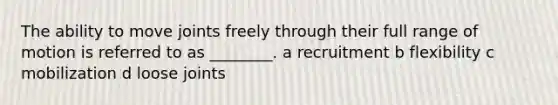 The ability to move joints freely through their full range of motion is referred to as ________. a recruitment b flexibility c mobilization d loose joints