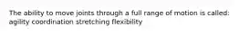 The ability to move joints through a full range of motion is called: agility coordination stretching flexibility