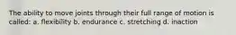 The ability to move joints through their full range of motion is called: a. flexibility b. endurance c. stretching d. inaction