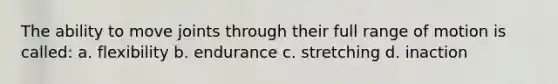 The ability to move joints through their full range of motion is called: a. flexibility b. endurance c. stretching d. inaction