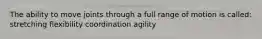 The ability to move joints through a full range of motion is called: stretching flexibility coordination agility