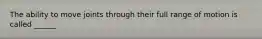 The ability to move joints through their full range of motion is called ______