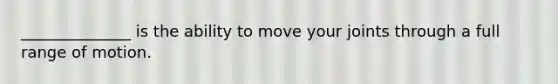 ______________ is the ability to move your joints through a full range of motion.