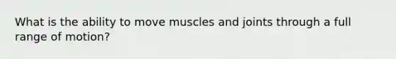 What is the ability to move muscles and joints through a full range of motion?