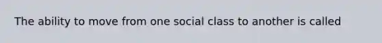 The ability to move from one social class to another is called