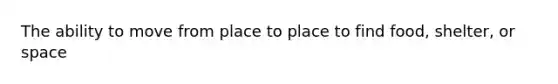 The ability to move from place to place to find food, shelter, or space