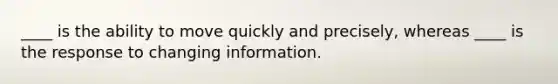 ____ is the ability to move quickly and precisely, whereas ____ is the response to changing information.