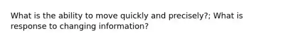 What is the ability to move quickly and precisely?; What is response to changing information?