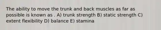 The ability to move the trunk and back muscles as far as possible is known as . A) trunk strength B) static strength C) extent flexibility D) balance E) stamina