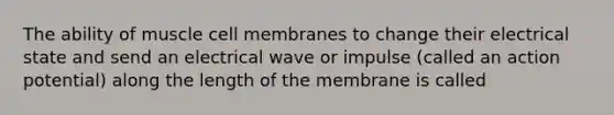 The ability of muscle cell membranes to change their electrical state and send an electrical wave or impulse (called an action potential) along the length of the membrane is called