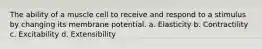 The ability of a muscle cell to receive and respond to a stimulus by changing its membrane potential. a. Elasticity b. Contractility c. Excitability d. Extensibility