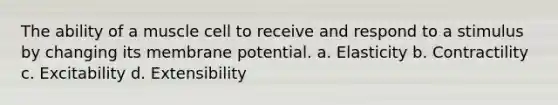 The ability of a muscle cell to receive and respond to a stimulus by changing its membrane potential. a. Elasticity b. Contractility c. Excitability d. Extensibility