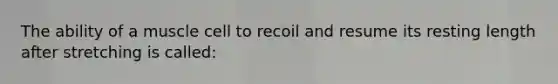 The ability of a muscle cell to recoil and resume its resting length after stretching is called: