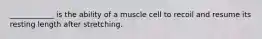 ____________ is the ability of a muscle cell to recoil and resume its resting length after stretching.