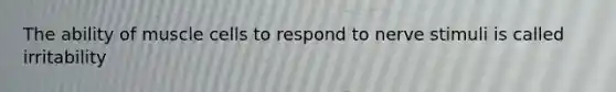 The ability of muscle cells to respond to nerve stimuli is called irritability