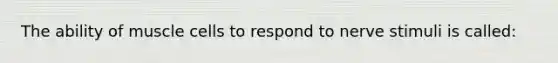 The ability of muscle cells to respond to nerve stimuli is called: