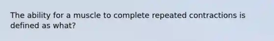 The ability for a muscle to complete repeated contractions is defined as what?